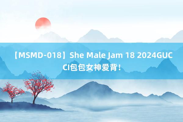 【MSMD-018】She Male Jam 18 2024GUCCI包包女神爱背！