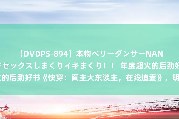 【DVDPS-894】本物ベリーダンサーNANA第2弾 悦楽の腰使いでセックスしまくりイキまくり！！ 年度超火的后劲好书《快穿：阎主大东谈主，在线追妻》，明撩易躲，暗糖难防