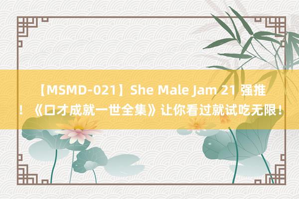 【MSMD-021】She Male Jam 21 强推！《口才成就一世全集》让你看过就试吃无限！