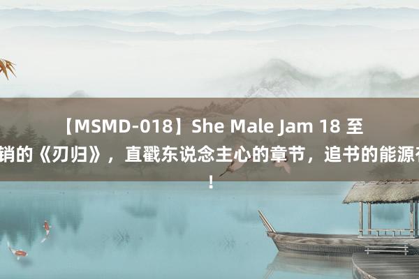 【MSMD-018】She Male Jam 18 至极畅销的《刃归》，直戳东说念主心的章节，追书的能源有了！