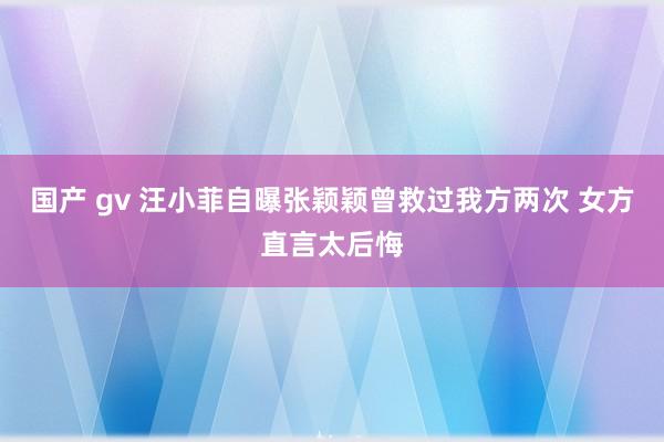 国产 gv 汪小菲自曝张颖颖曾救过我方两次 女方直言太后悔