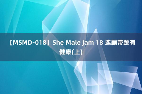 【MSMD-018】She Male Jam 18 连蹦带跳有健康(上)