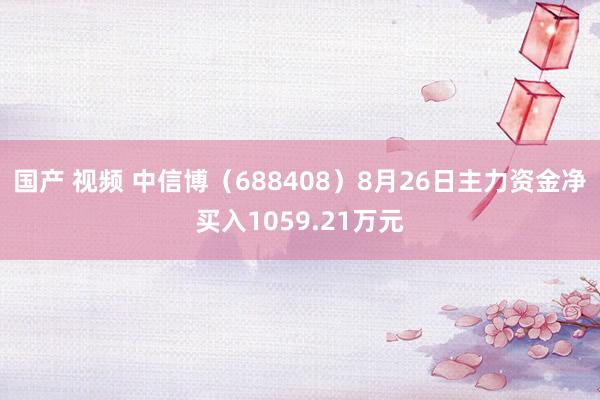 国产 视频 中信博（688408）8月26日主力资金净买入1059.21万元