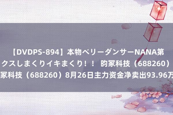 【DVDPS-894】本物ベリーダンサーNANA第2弾 悦楽の腰使いでセックスしまくりイキまくり！！ 昀冢科技（688260）8月26日主力资金净卖出93.96万元