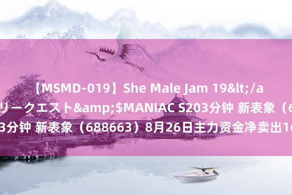 【MSMD-019】She Male Jam 19</a>2008-08-04グローリークエスト&$MANIAC S203分钟 新表象（688663）8月26日主力资金净卖出167.63万元