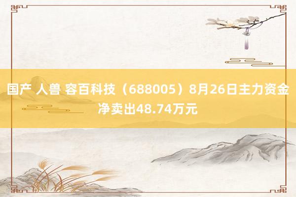 国产 人兽 容百科技（688005）8月26日主力资金净卖出48.74万元