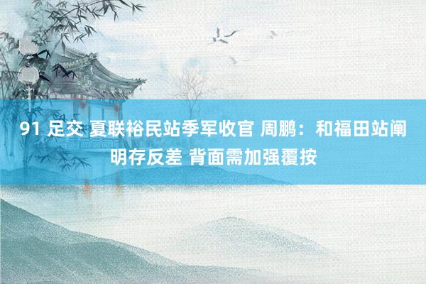 91 足交 夏联裕民站季军收官 周鹏：和福田站阐明存反差 背面需加强覆按