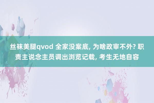 丝袜美腿qvod 全家没案底， 为啥政审不外? 职责主说念主员调出浏览记载， 考生无地自容