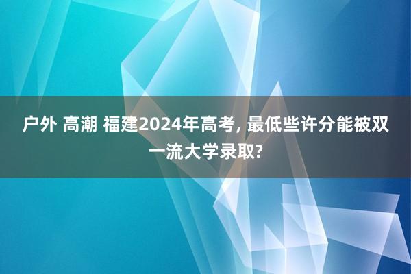 户外 高潮 福建2024年高考，<a href=