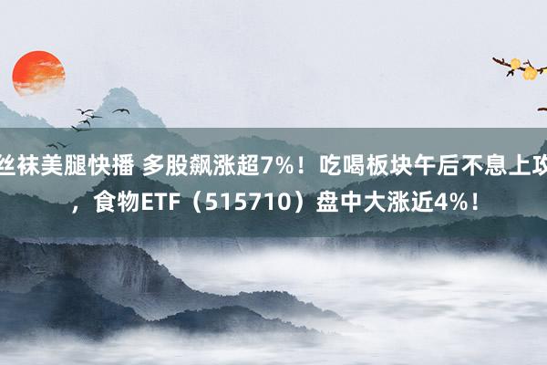 丝袜美腿快播 多股飙涨超7%！吃喝板块午后不息上攻，食物ETF（515710）盘中大涨近4%！