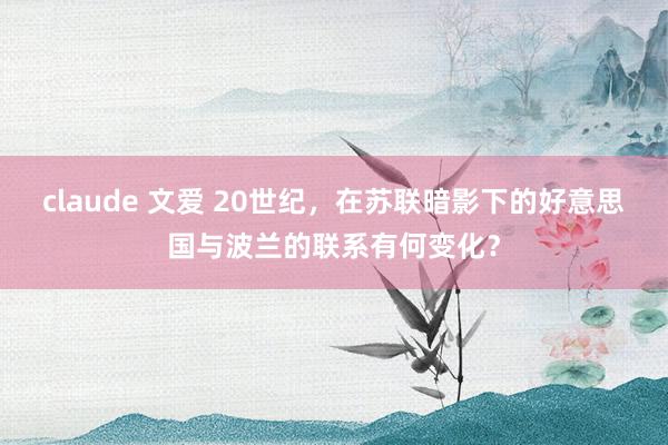 claude 文爱 20世纪，在苏联暗影下的好意思国与波兰的联系有何变化？