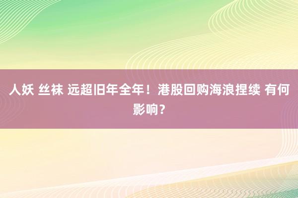 人妖 丝袜 远超旧年全年！港股回购海浪捏续 有何影响？