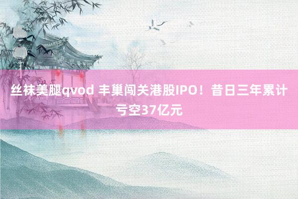 丝袜美腿qvod 丰巢闯关港股IPO！昔日三年累计亏空37亿元