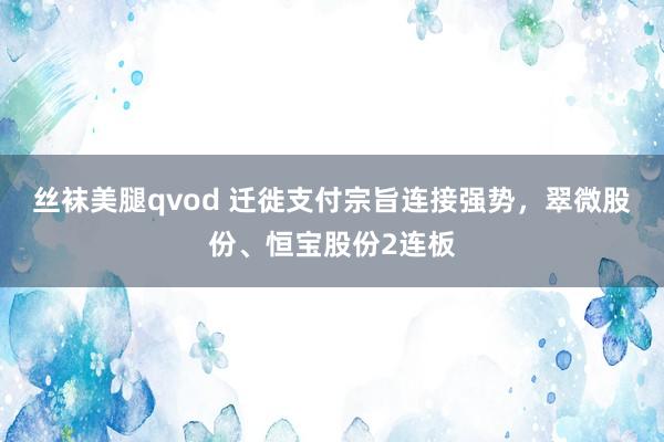 丝袜美腿qvod 迁徙支付宗旨连接强势，翠微股份、恒宝股份2连板