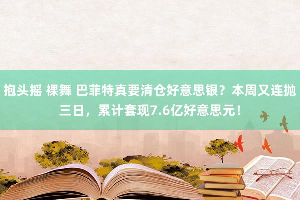 抱头摇 裸舞 巴菲特真要清仓好意思银？本周又连抛三日，累计套现7.6亿好意思元！