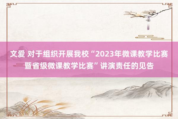 文爱 对于组织开展我校“2023年微课教学比赛暨省级微课教学比赛”讲演责任的见告