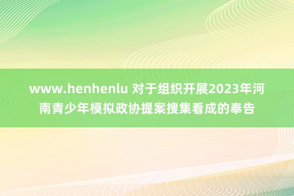 www.henhenlu 对于组织开展2023年河南青少年模拟政协提案搜集看成的奉告