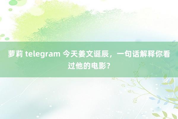 萝莉 telegram 今天姜文诞辰，一句话解释你看过他的电影？