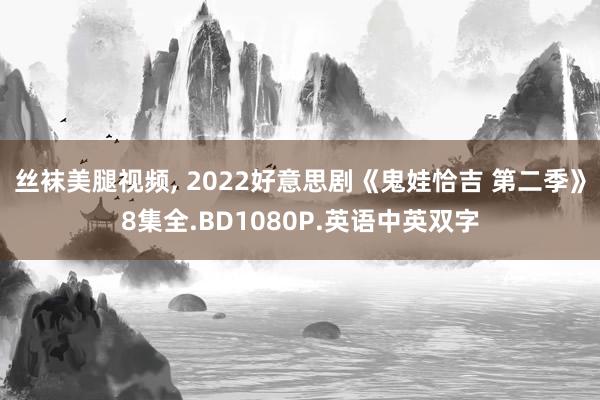 丝袜美腿视频， 2022好意思剧《鬼娃恰吉 第二季》8集全.BD1080P.英语中英双字