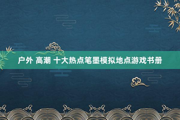 户外 高潮 十大热点笔墨模拟地点游戏书册