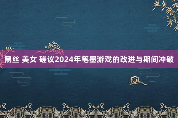 黑丝 美女 磋议2024年笔墨游戏的改进与期间冲破