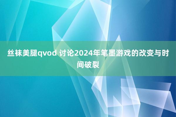 丝袜美腿qvod 讨论2024年笔墨游戏的改变与时间破裂