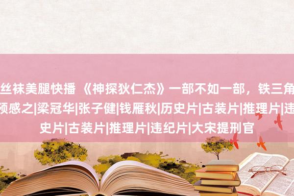 丝袜美腿快播 《神探狄仁杰》一部不如一部，铁三角组合的罢了也在预感之|梁冠华|张子健|钱雁秋|历史片|古装片|推理片|违纪片|大宋提刑官