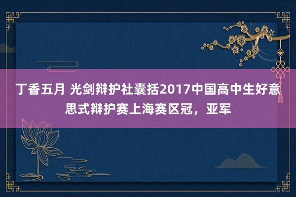 丁香五月 光剑辩护社囊括2017中国高中生好意思式辩护赛上海赛区冠，亚军