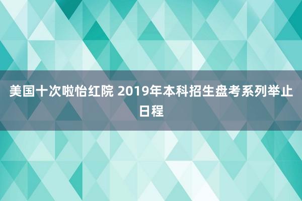 美国十次啦怡红院 2019年本科招生盘考系列举止日程