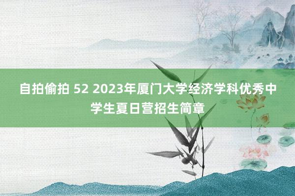 自拍偷拍 52 2023年厦门大学经济学科优秀中学生夏日营招生简章