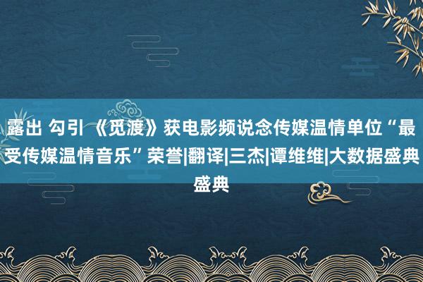 露出 勾引 《觅渡》获电影频说念传媒温情单位“最受传媒温情音乐”荣誉|翻译|三杰|谭维维|大数据盛典