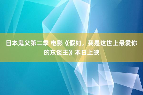 日本鬼父第二季 电影《假如，我是这世上最爱你的东谈主》本日上映