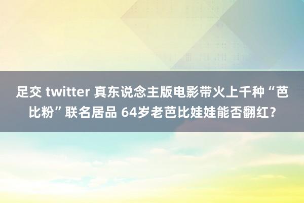 足交 twitter 真东说念主版电影带火上千种“芭比粉”联名居品 64岁老芭比娃娃能否翻红？