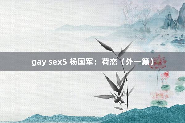 gay sex5 杨国军：荷恋（外一篇）