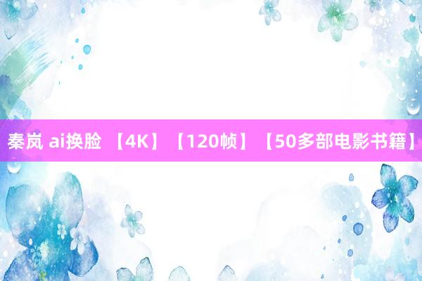 秦岚 ai换脸 【4K】【120帧】【50多部电影书籍】