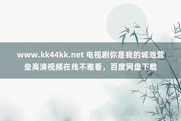 www.kk44kk.net 电视剧你是我的城池营垒高清视频在线不雅看，百度网盘下载