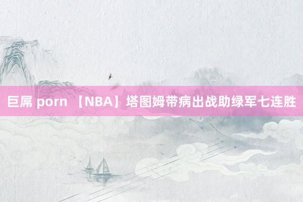 巨屌 porn 【NBA】塔图姆带病出战助绿军七连胜