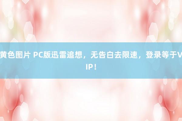 黄色图片 PC版迅雷追想，无告白去限速，登录等于VIP！