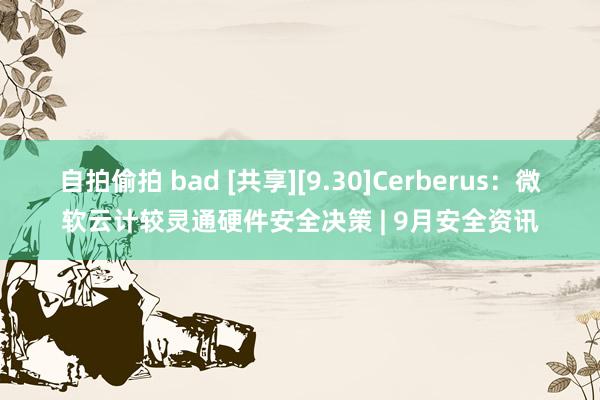 自拍偷拍 bad [共享][9.30]Cerberus：微软云计较灵通硬件安全决策 | 9月安全资讯