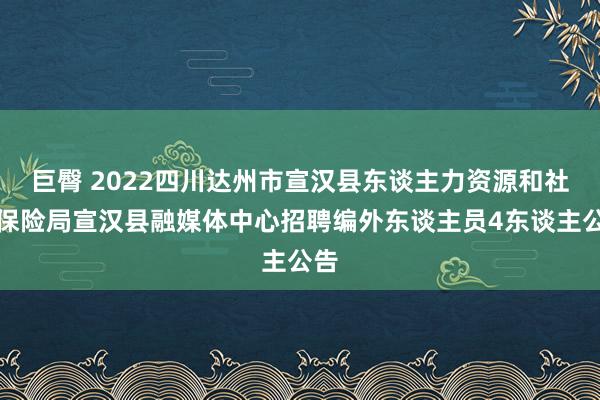 巨臀 2022四川达州市宣汉县东谈主力资源和社会保险局宣汉县融媒体中心招聘编外东谈主员4东谈主公告