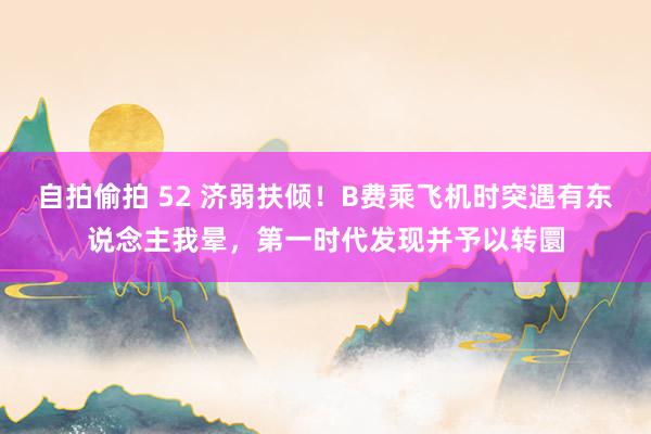 自拍偷拍 52 济弱扶倾！B费乘飞机时突遇有东说念主我晕，第一时代发现并予以转圜