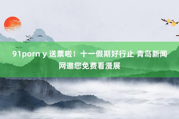 91porn y 送票啦！十一假期好行止 青岛新闻网邀您免费看漫展