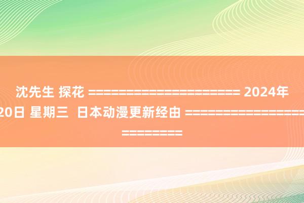 沈先生 探花 ==================== 2024年11月20日 星期三  日本动漫更新经由 ====================