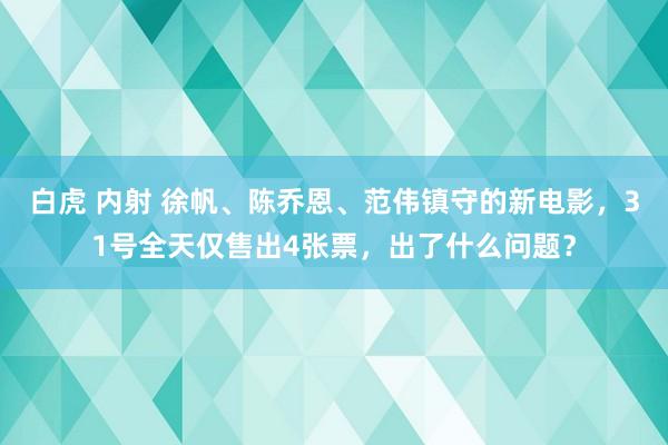 白虎 内射 徐帆、陈乔恩、范伟镇守的新电影，31号全天仅售出4张票，出了什么问题？